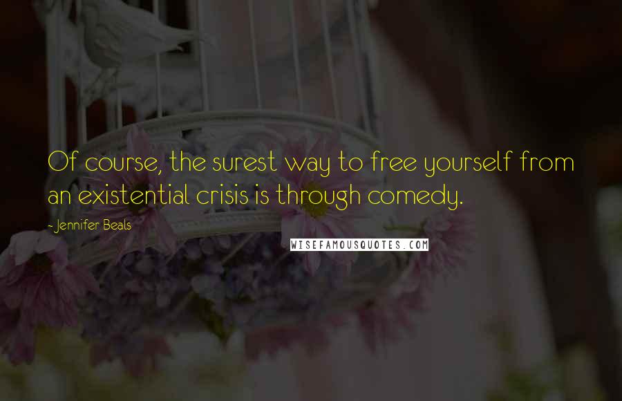 Jennifer Beals Quotes: Of course, the surest way to free yourself from an existential crisis is through comedy.