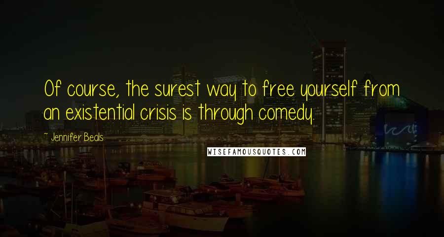 Jennifer Beals Quotes: Of course, the surest way to free yourself from an existential crisis is through comedy.