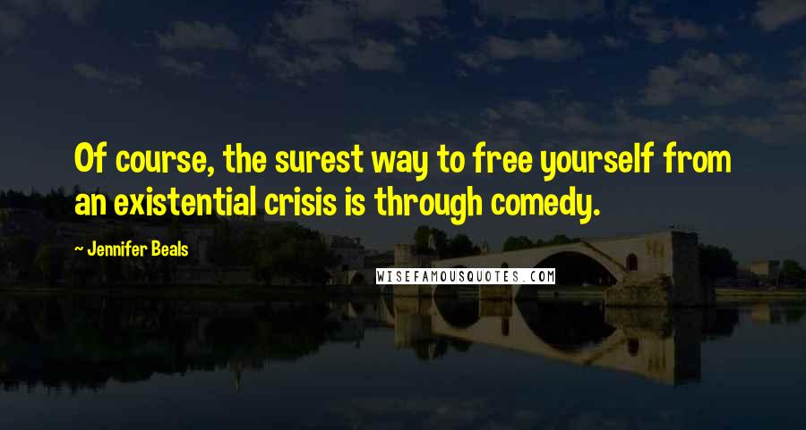 Jennifer Beals Quotes: Of course, the surest way to free yourself from an existential crisis is through comedy.