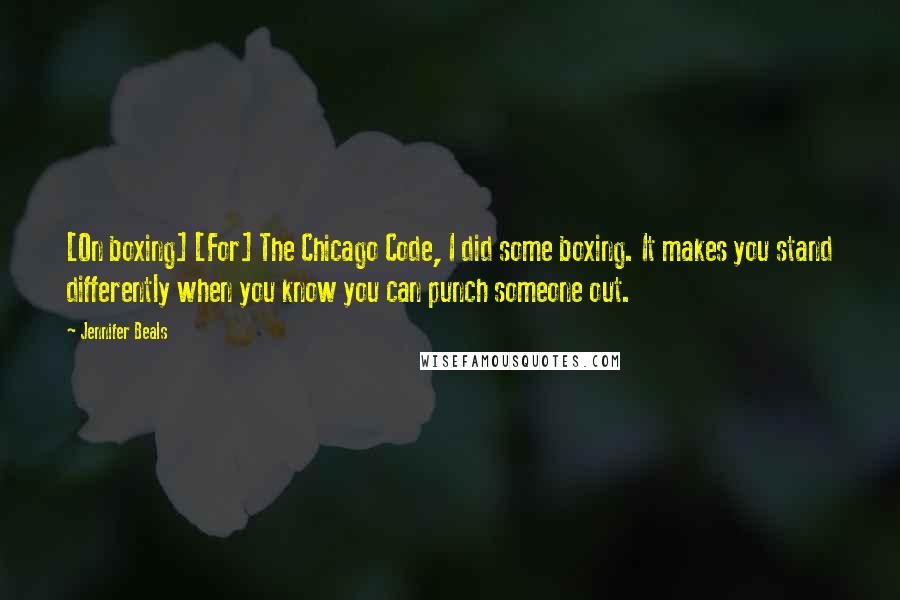 Jennifer Beals Quotes: [On boxing] [For] The Chicago Code, I did some boxing. It makes you stand differently when you know you can punch someone out.