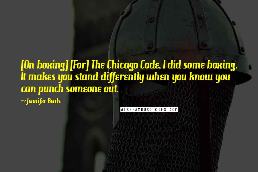 Jennifer Beals Quotes: [On boxing] [For] The Chicago Code, I did some boxing. It makes you stand differently when you know you can punch someone out.