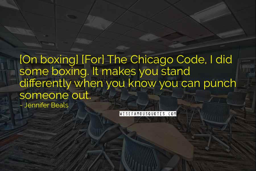 Jennifer Beals Quotes: [On boxing] [For] The Chicago Code, I did some boxing. It makes you stand differently when you know you can punch someone out.