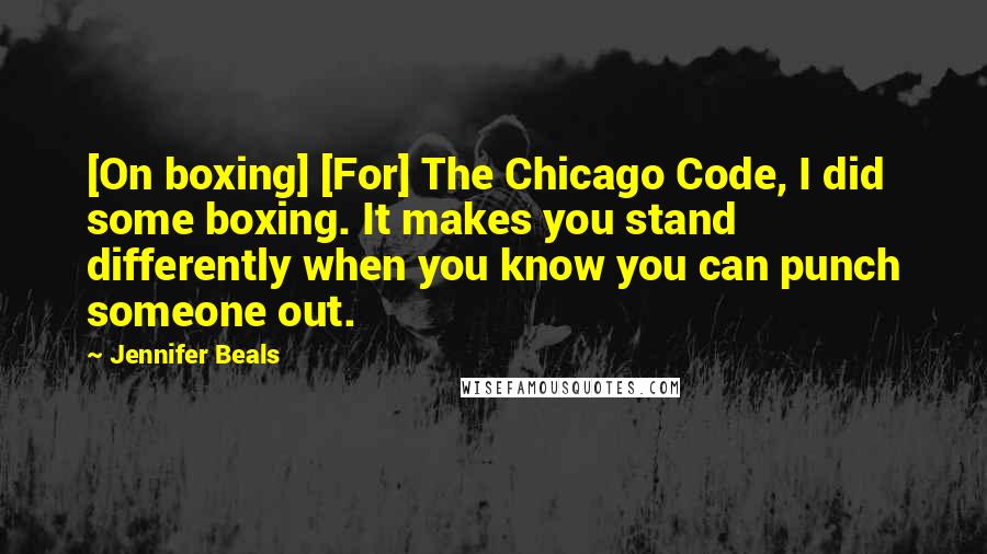 Jennifer Beals Quotes: [On boxing] [For] The Chicago Code, I did some boxing. It makes you stand differently when you know you can punch someone out.