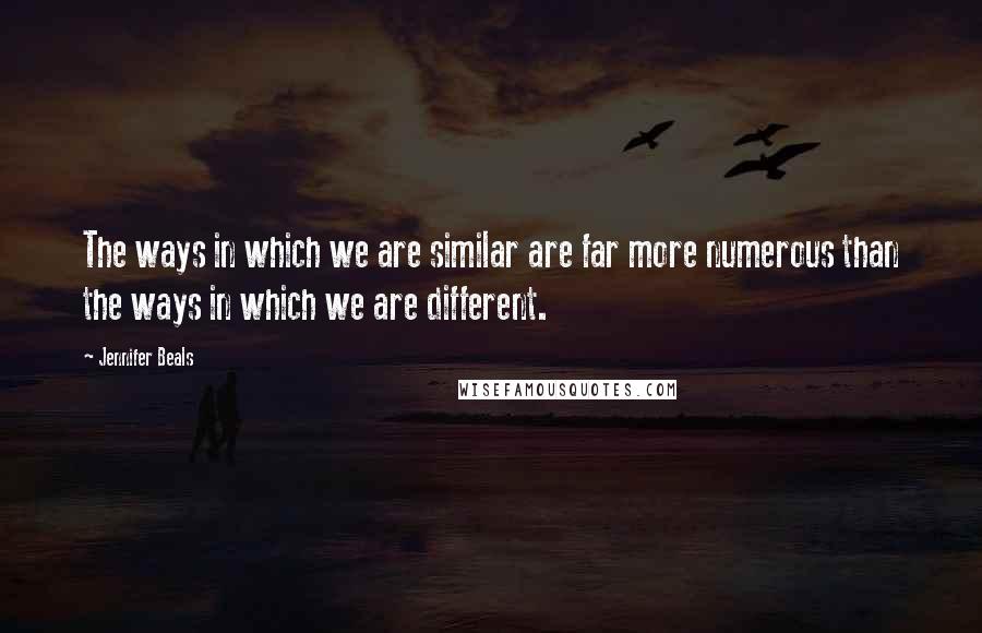 Jennifer Beals Quotes: The ways in which we are similar are far more numerous than the ways in which we are different.