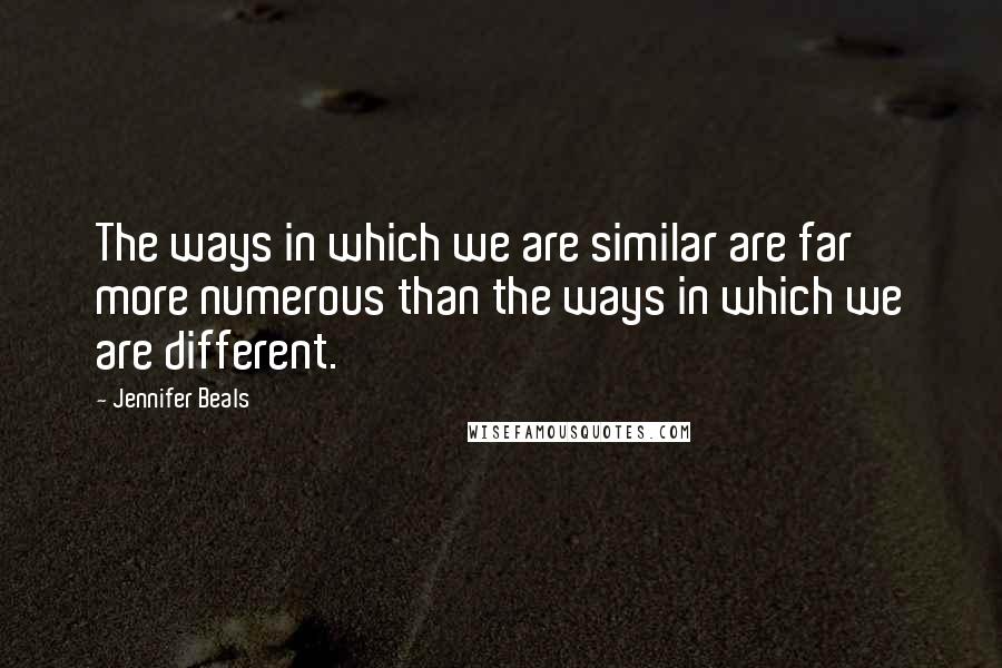 Jennifer Beals Quotes: The ways in which we are similar are far more numerous than the ways in which we are different.