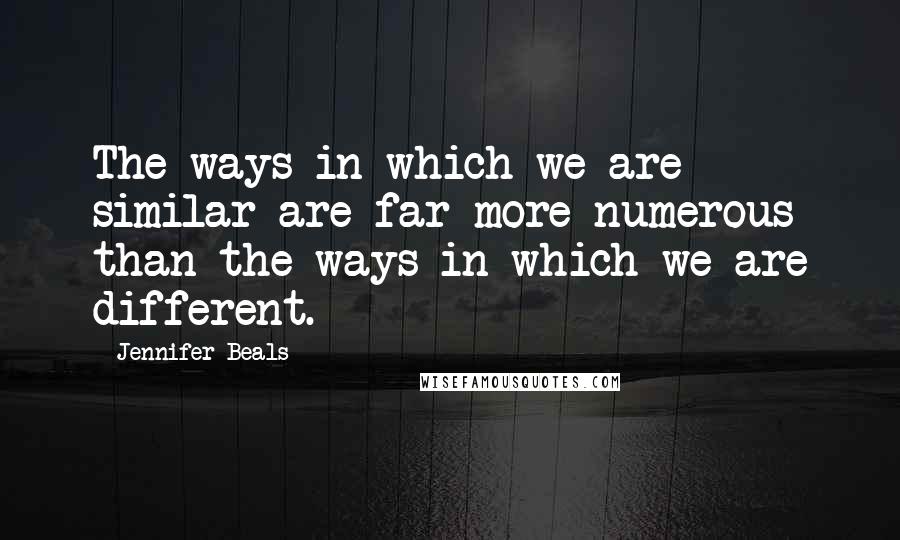 Jennifer Beals Quotes: The ways in which we are similar are far more numerous than the ways in which we are different.