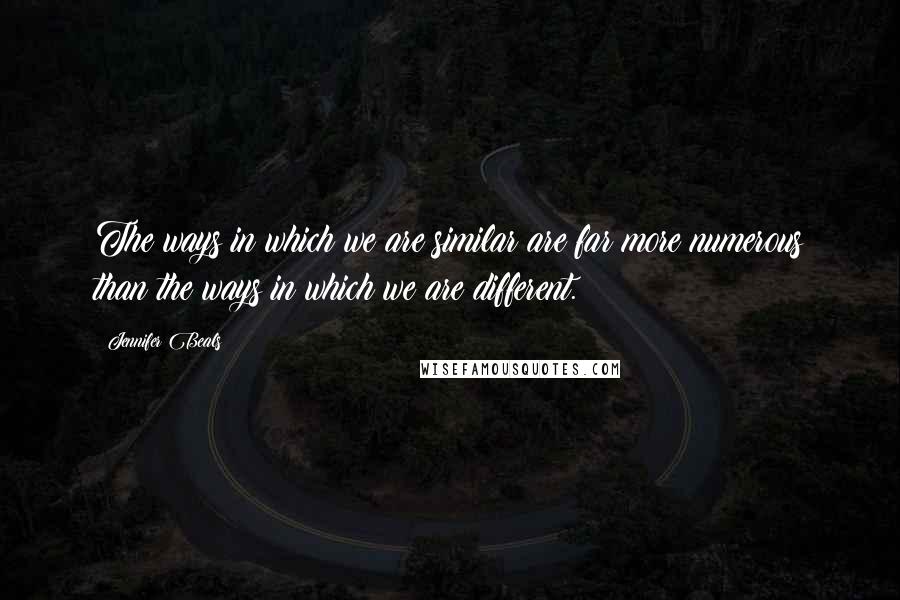 Jennifer Beals Quotes: The ways in which we are similar are far more numerous than the ways in which we are different.