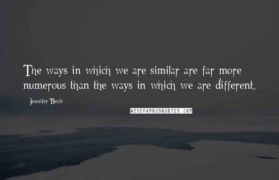 Jennifer Beals Quotes: The ways in which we are similar are far more numerous than the ways in which we are different.