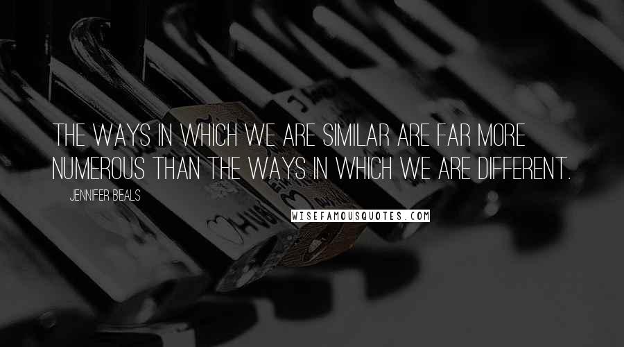 Jennifer Beals Quotes: The ways in which we are similar are far more numerous than the ways in which we are different.