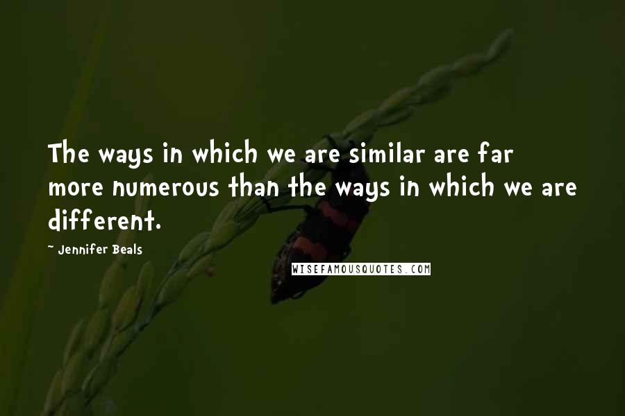 Jennifer Beals Quotes: The ways in which we are similar are far more numerous than the ways in which we are different.