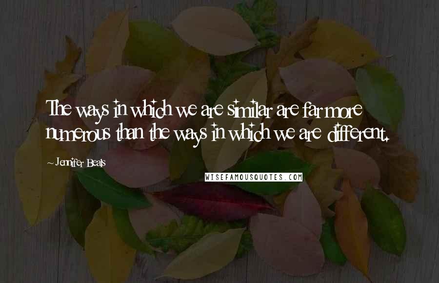 Jennifer Beals Quotes: The ways in which we are similar are far more numerous than the ways in which we are different.