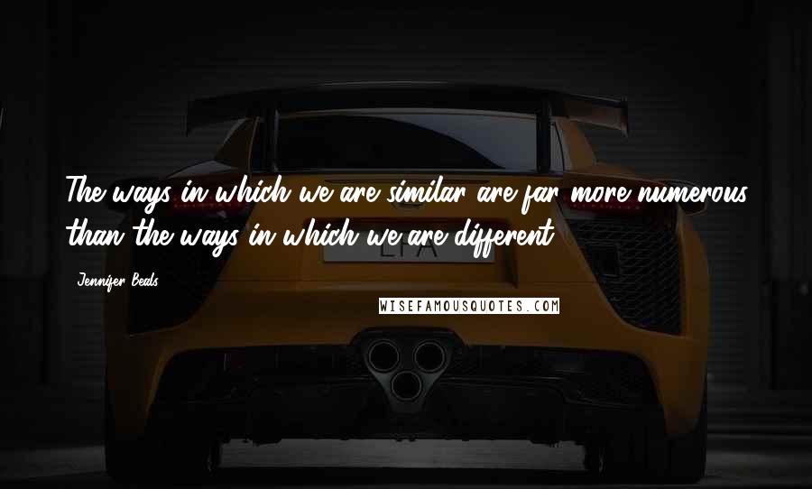 Jennifer Beals Quotes: The ways in which we are similar are far more numerous than the ways in which we are different.
