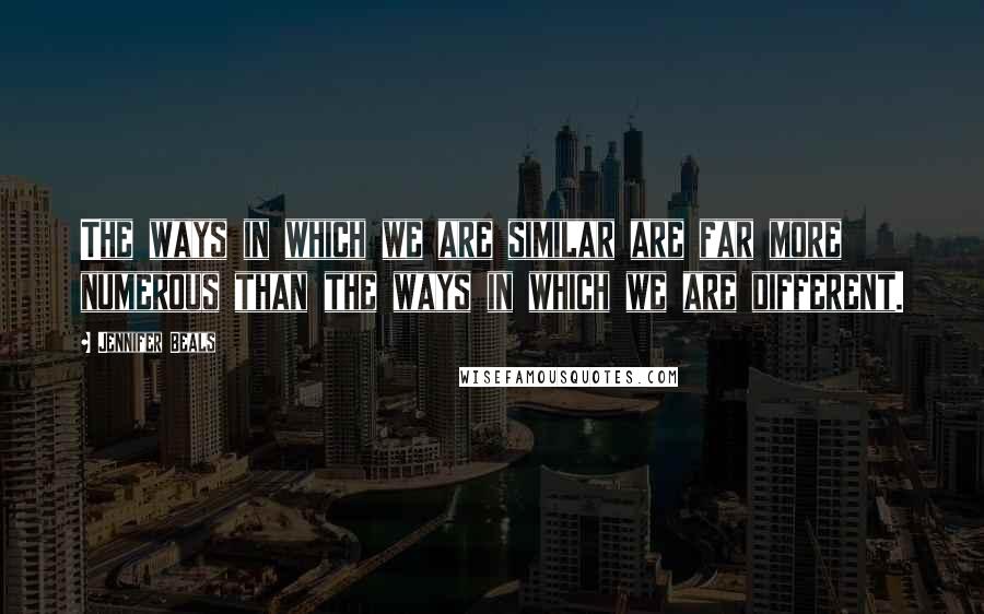 Jennifer Beals Quotes: The ways in which we are similar are far more numerous than the ways in which we are different.