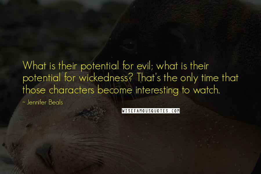 Jennifer Beals Quotes: What is their potential for evil; what is their potential for wickedness? That's the only time that those characters become interesting to watch.