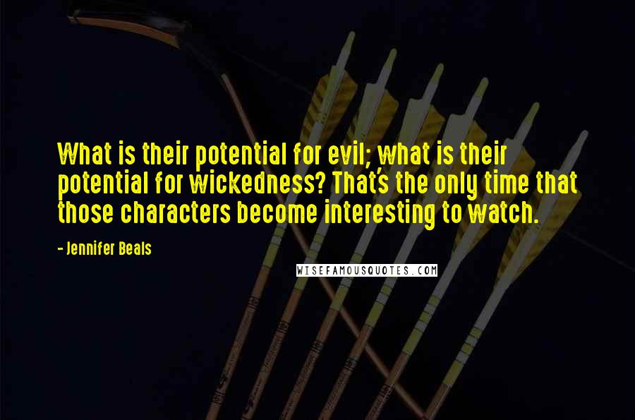 Jennifer Beals Quotes: What is their potential for evil; what is their potential for wickedness? That's the only time that those characters become interesting to watch.