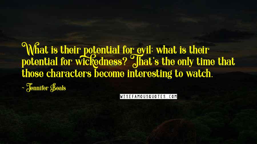 Jennifer Beals Quotes: What is their potential for evil; what is their potential for wickedness? That's the only time that those characters become interesting to watch.