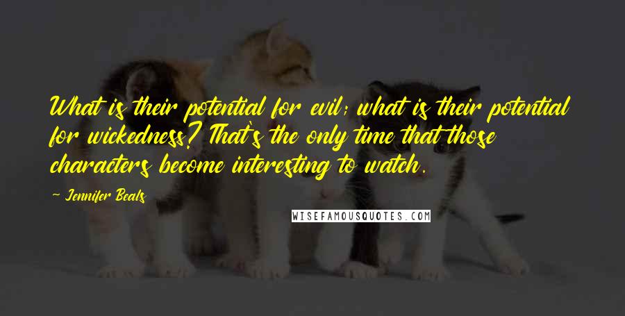 Jennifer Beals Quotes: What is their potential for evil; what is their potential for wickedness? That's the only time that those characters become interesting to watch.