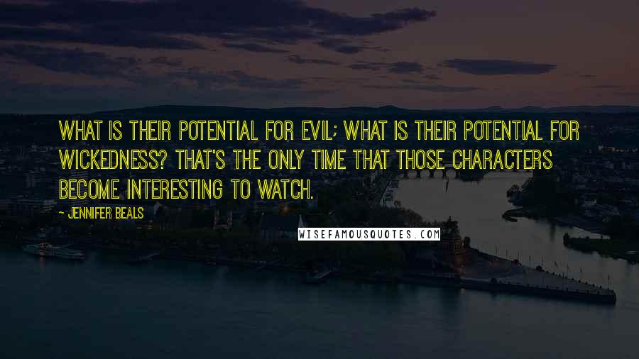 Jennifer Beals Quotes: What is their potential for evil; what is their potential for wickedness? That's the only time that those characters become interesting to watch.