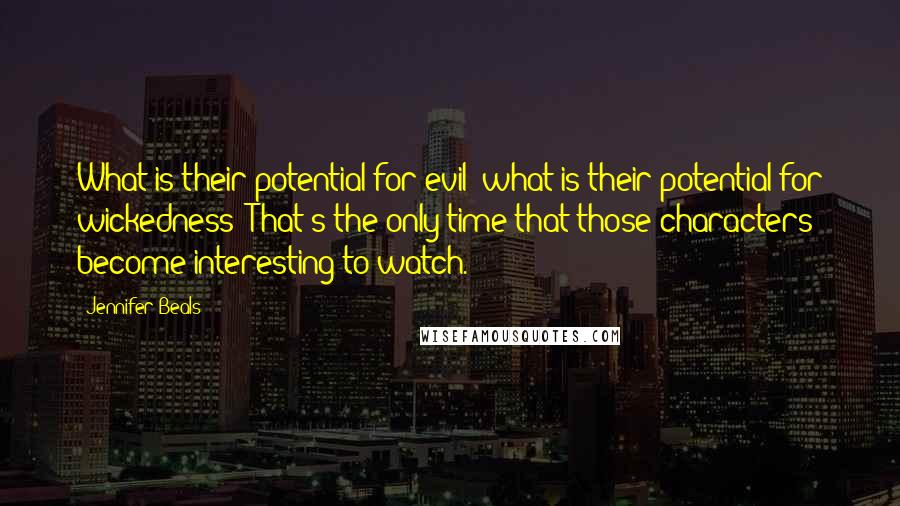 Jennifer Beals Quotes: What is their potential for evil; what is their potential for wickedness? That's the only time that those characters become interesting to watch.