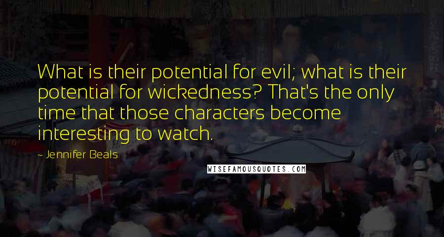 Jennifer Beals Quotes: What is their potential for evil; what is their potential for wickedness? That's the only time that those characters become interesting to watch.