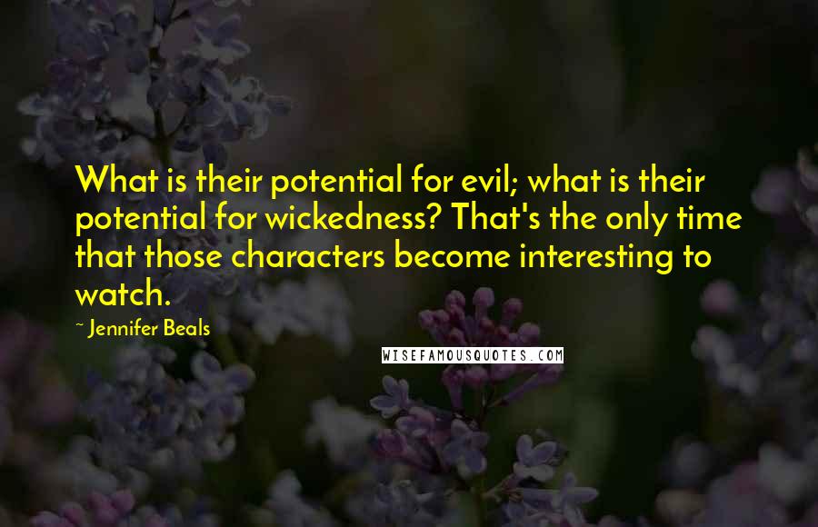 Jennifer Beals Quotes: What is their potential for evil; what is their potential for wickedness? That's the only time that those characters become interesting to watch.