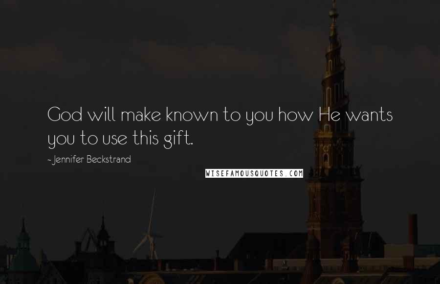 Jennifer Beckstrand Quotes: God will make known to you how He wants you to use this gift.
