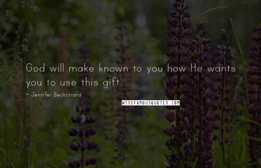 Jennifer Beckstrand Quotes: God will make known to you how He wants you to use this gift.