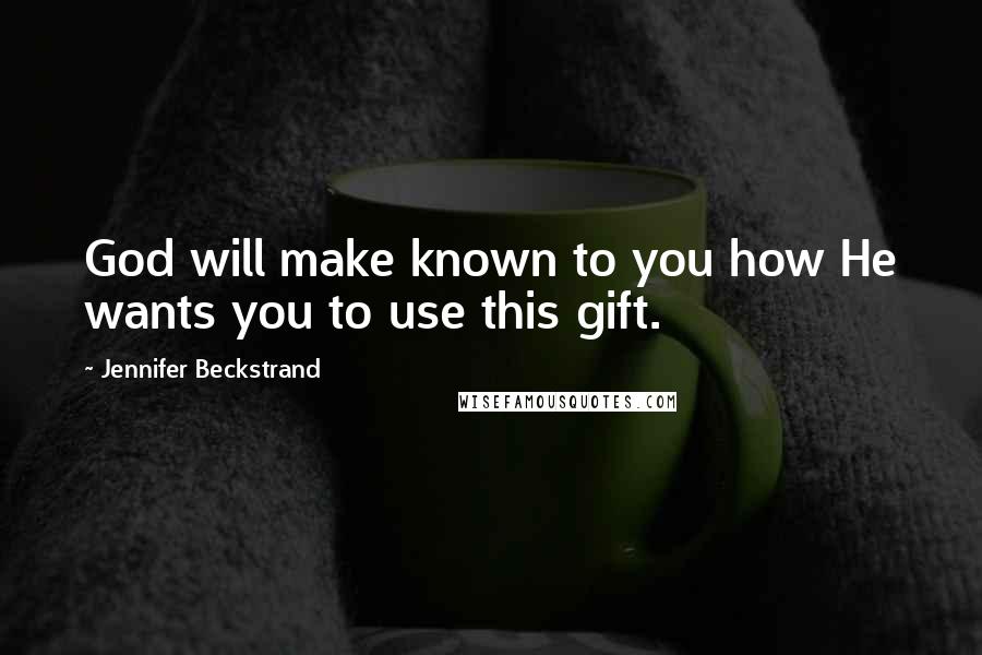 Jennifer Beckstrand Quotes: God will make known to you how He wants you to use this gift.