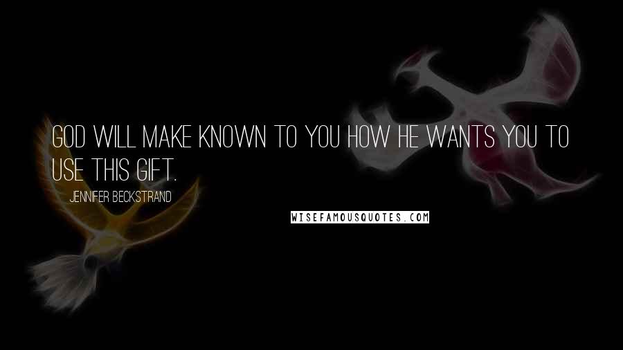 Jennifer Beckstrand Quotes: God will make known to you how He wants you to use this gift.