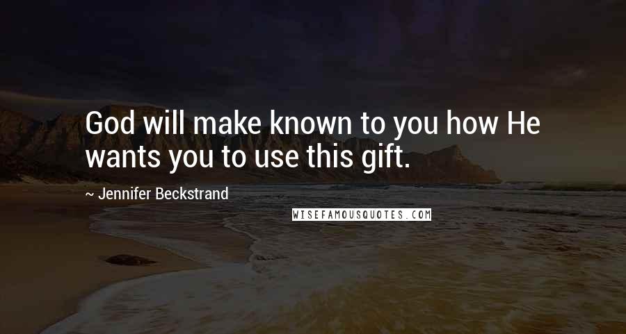 Jennifer Beckstrand Quotes: God will make known to you how He wants you to use this gift.