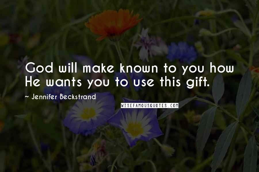 Jennifer Beckstrand Quotes: God will make known to you how He wants you to use this gift.