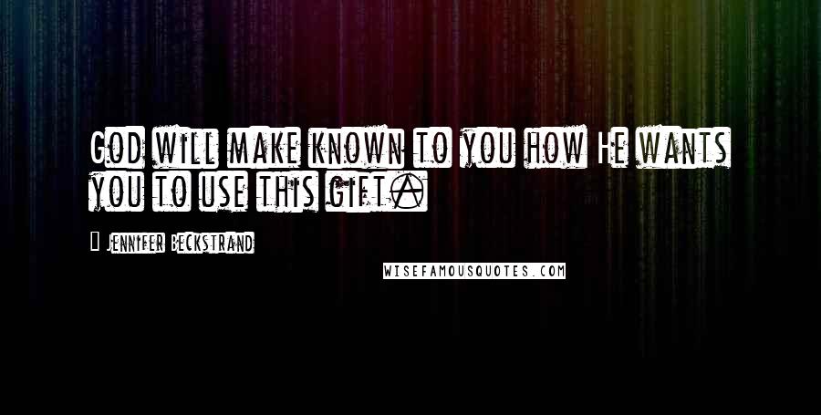 Jennifer Beckstrand Quotes: God will make known to you how He wants you to use this gift.