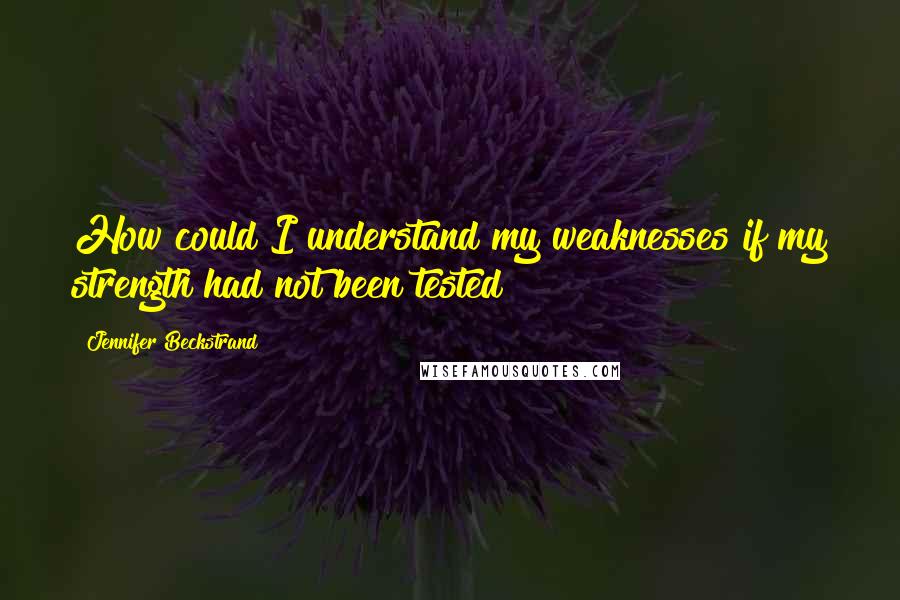 Jennifer Beckstrand Quotes: How could I understand my weaknesses if my strength had not been tested?