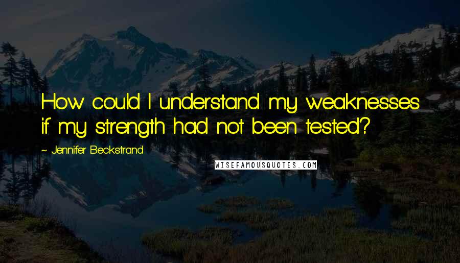 Jennifer Beckstrand Quotes: How could I understand my weaknesses if my strength had not been tested?