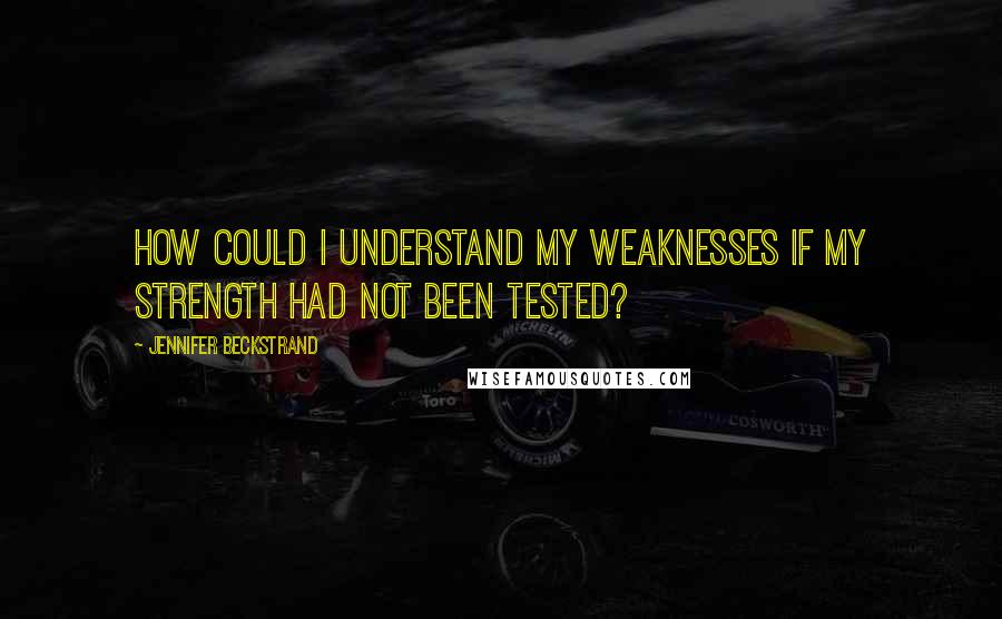 Jennifer Beckstrand Quotes: How could I understand my weaknesses if my strength had not been tested?