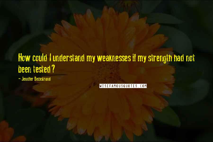 Jennifer Beckstrand Quotes: How could I understand my weaknesses if my strength had not been tested?