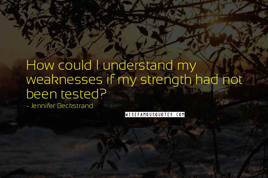 Jennifer Beckstrand Quotes: How could I understand my weaknesses if my strength had not been tested?