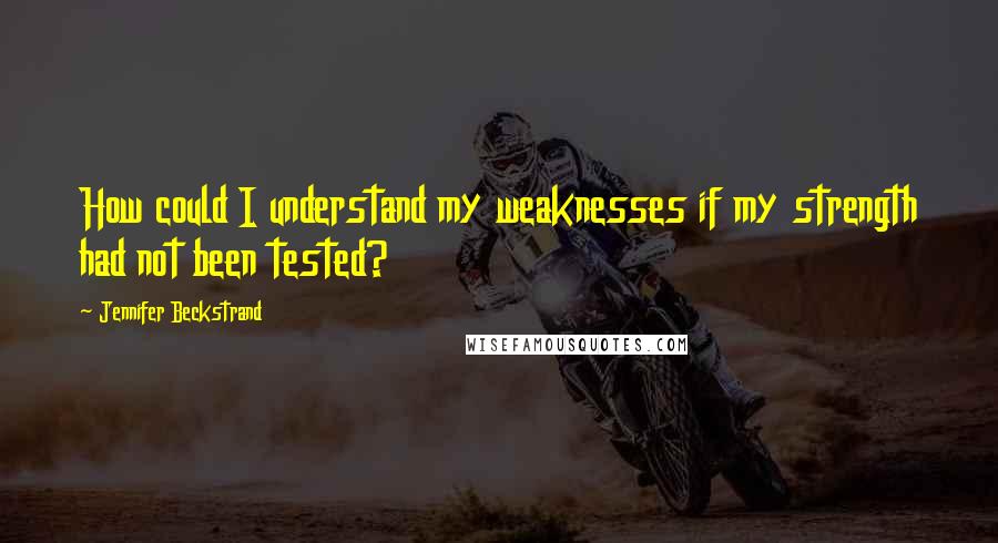 Jennifer Beckstrand Quotes: How could I understand my weaknesses if my strength had not been tested?