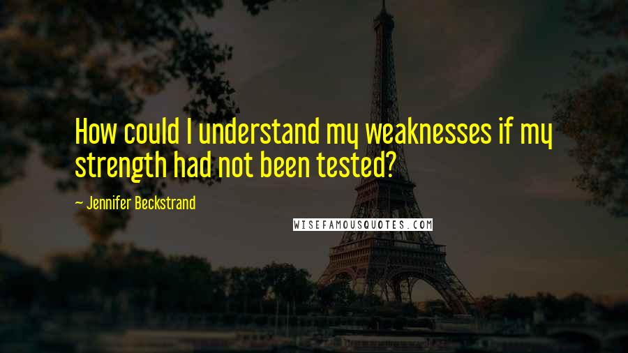 Jennifer Beckstrand Quotes: How could I understand my weaknesses if my strength had not been tested?