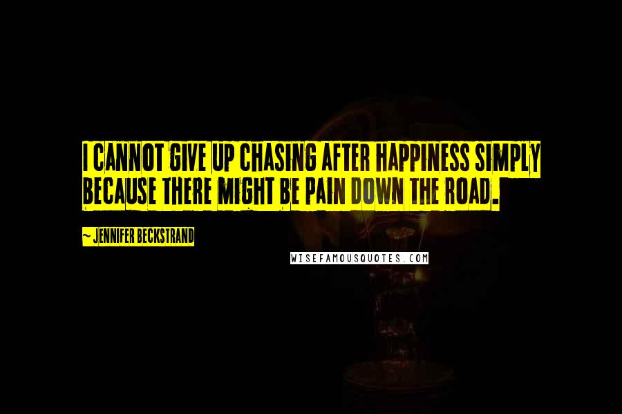 Jennifer Beckstrand Quotes: I cannot give up chasing after happiness simply because there might be pain down the road.