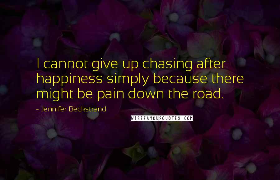 Jennifer Beckstrand Quotes: I cannot give up chasing after happiness simply because there might be pain down the road.