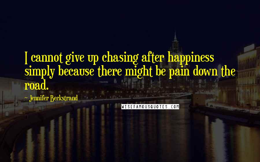 Jennifer Beckstrand Quotes: I cannot give up chasing after happiness simply because there might be pain down the road.