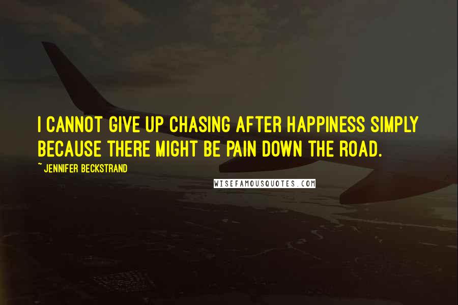 Jennifer Beckstrand Quotes: I cannot give up chasing after happiness simply because there might be pain down the road.