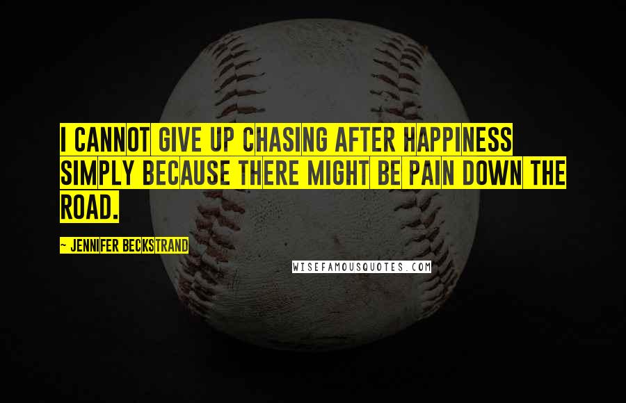 Jennifer Beckstrand Quotes: I cannot give up chasing after happiness simply because there might be pain down the road.