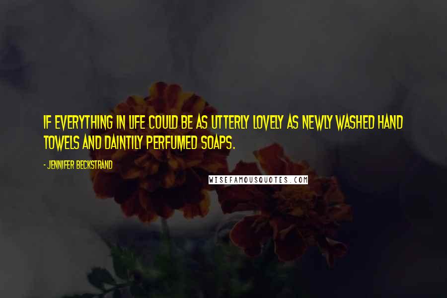 Jennifer Beckstrand Quotes: If everything in life could be as utterly lovely as newly washed hand towels and daintily perfumed soaps.