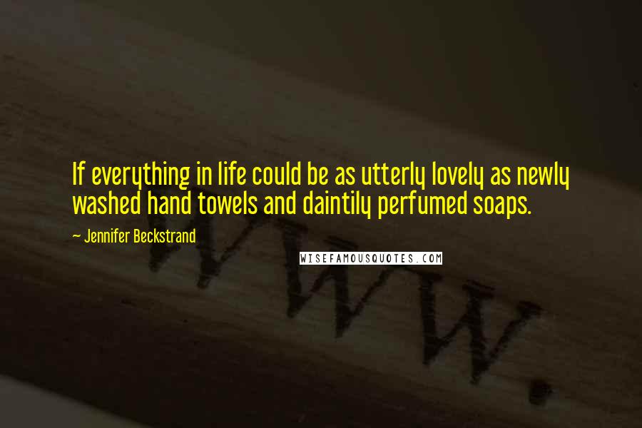 Jennifer Beckstrand Quotes: If everything in life could be as utterly lovely as newly washed hand towels and daintily perfumed soaps.