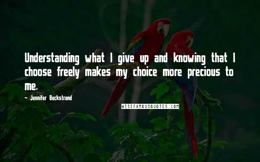 Jennifer Beckstrand Quotes: Understanding what I give up and knowing that I choose freely makes my choice more precious to me.