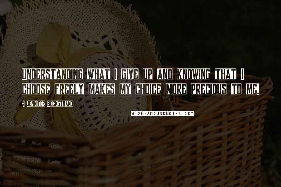 Jennifer Beckstrand Quotes: Understanding what I give up and knowing that I choose freely makes my choice more precious to me.