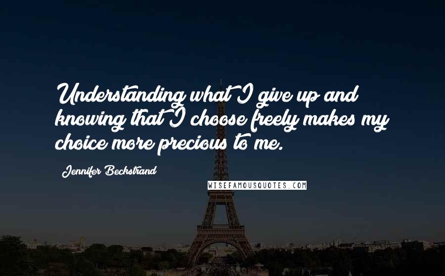 Jennifer Beckstrand Quotes: Understanding what I give up and knowing that I choose freely makes my choice more precious to me.