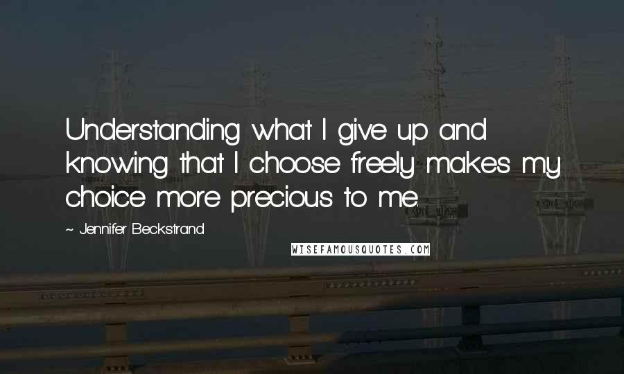 Jennifer Beckstrand Quotes: Understanding what I give up and knowing that I choose freely makes my choice more precious to me.